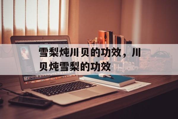 雪梨炖川贝的功效，川贝炖雪梨的功效-第1张图片-