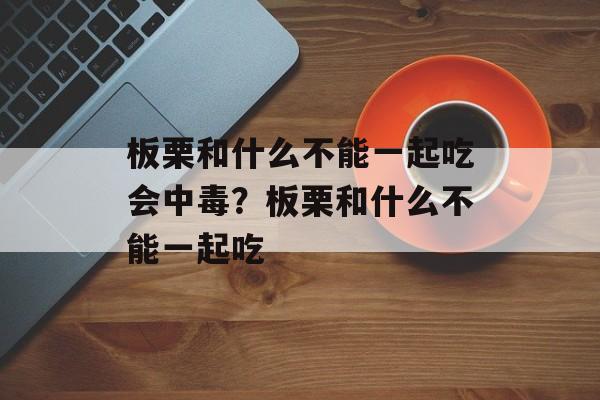 板栗和什么不能一起吃会中毒？板栗和什么不能一起吃-第1张图片-