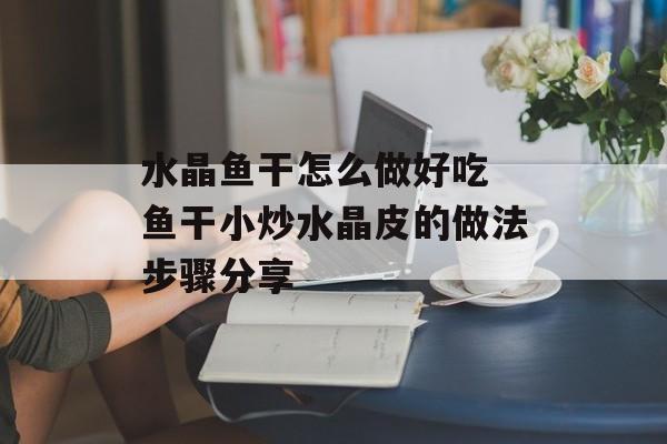 水晶鱼干怎么做好吃 鱼干小炒水晶皮的做法步骤分享-第1张图片-