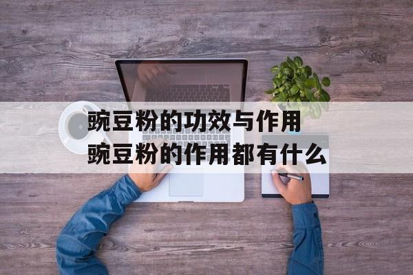 豌豆粉的功效与作用 豌豆粉的作用都有什么-第1张图片-
