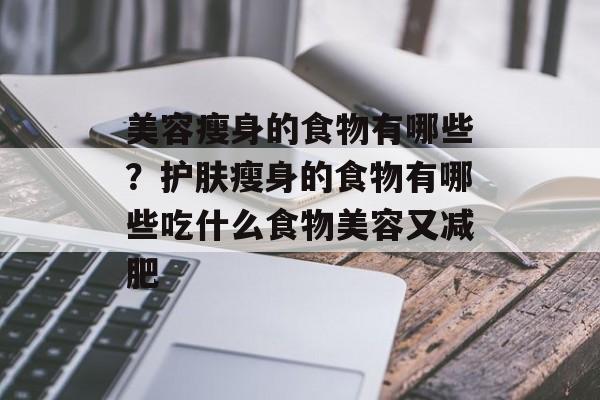 美容瘦身的食物有哪些？护肤瘦身的食物有哪些吃什么食物美容又减肥-第1张图片-