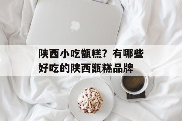 陕西小吃甑糕？有哪些好吃的陕西甑糕品牌-第1张图片-