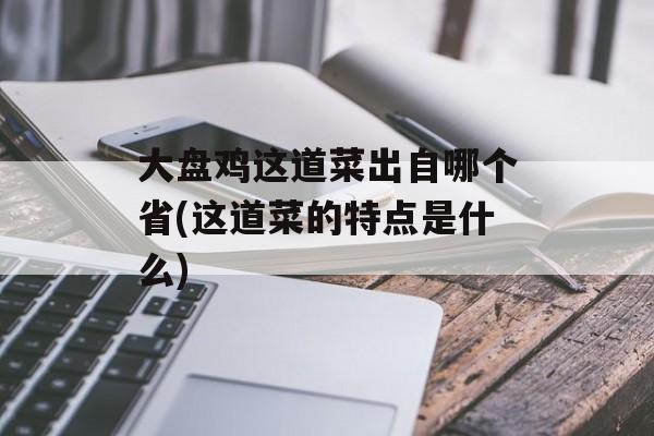大盘鸡这道菜出自哪个省(这道菜的特点是什么)-第1张图片-