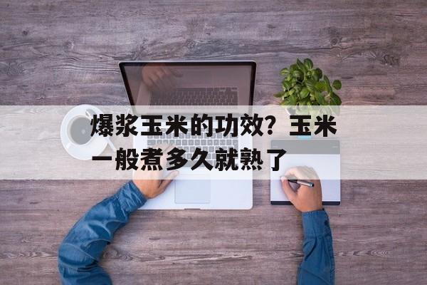 爆浆玉米的功效？玉米一般煮多久就熟了-第1张图片-