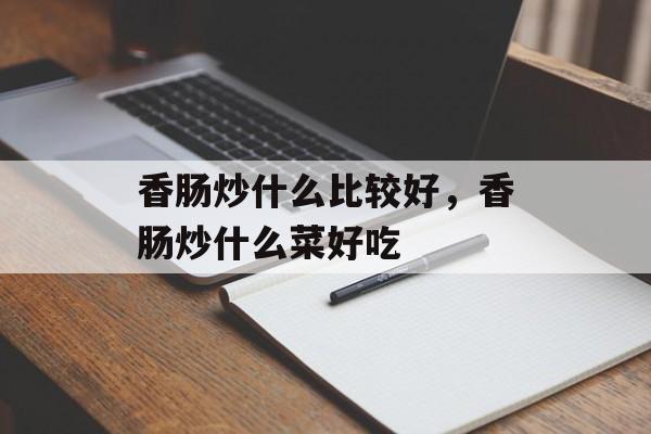 香肠炒什么比较好，香肠炒什么菜好吃-第1张图片-