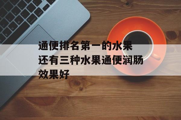 通便排名第一的水果 还有三种水果通便润肠效果好-第1张图片-