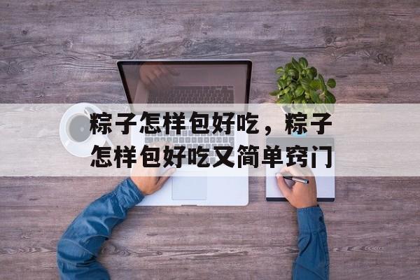 粽子怎样包好吃，粽子怎样包好吃又简单窍门-第1张图片-