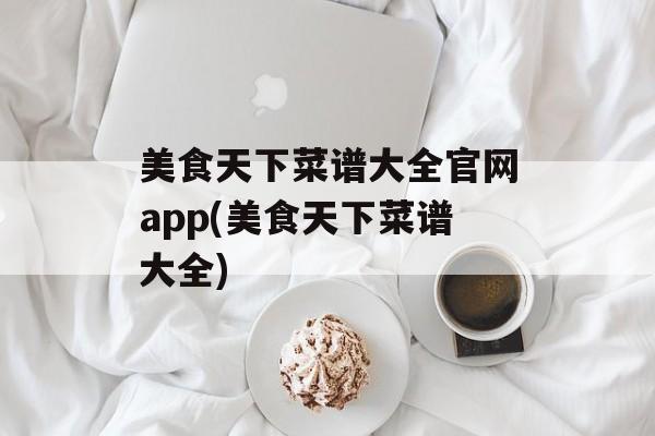 美食天下菜谱大全官网app(美食天下菜谱大全)-第1张图片-