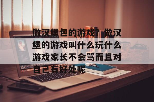 做汉堡包的游戏？做汉堡的游戏叫什么玩什么游戏家长不会骂而且对自己有好处呢-第1张图片-