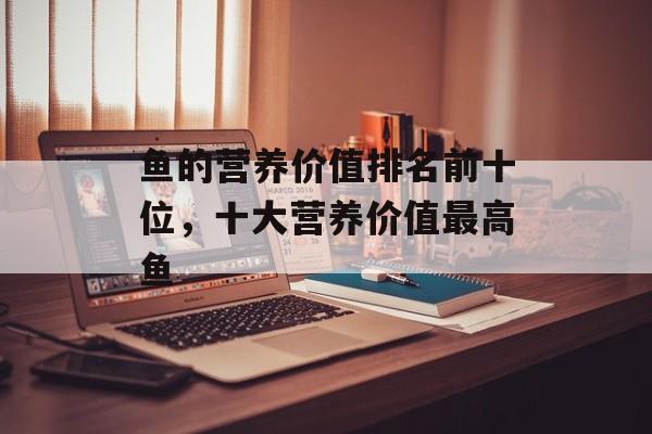 鱼的营养价值排名前十位，十大营养价值最高鱼-第1张图片-
