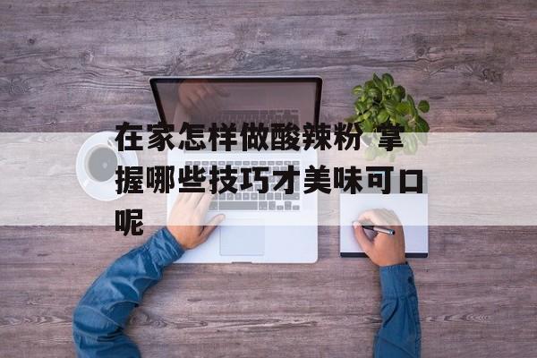 在家怎样做酸辣粉 掌握哪些技巧才美味可口呢-第1张图片-