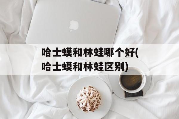哈士蟆和林蛙哪个好(哈士蟆和林蛙区别)-第1张图片-