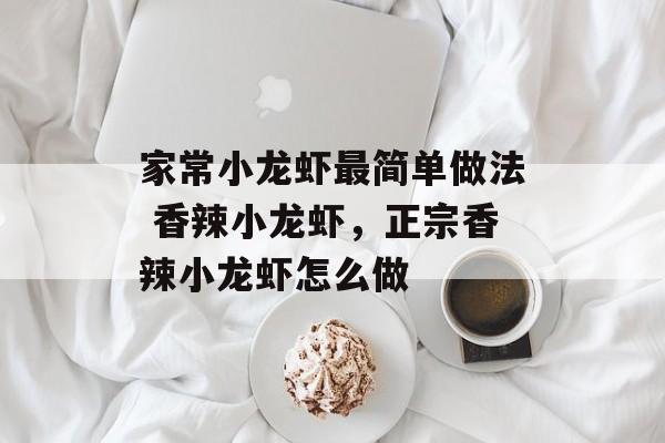家常小龙虾最简单做法 香辣小龙虾，正宗香辣小龙虾怎么做-第1张图片-