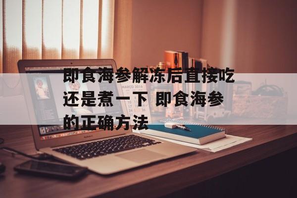 即食海参解冻后直接吃还是煮一下 即食海参的正确方法-第1张图片-