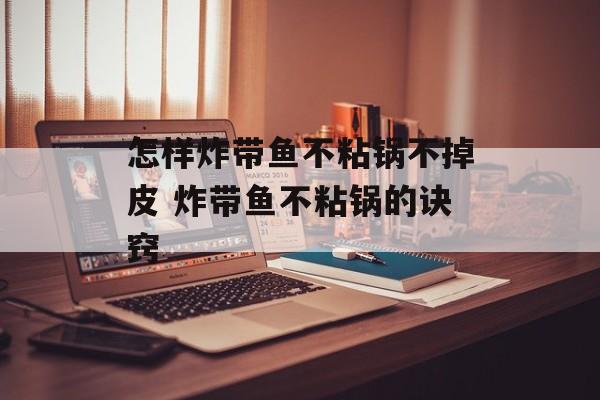 怎样炸带鱼不粘锅不掉皮 炸带鱼不粘锅的诀窍-第1张图片-