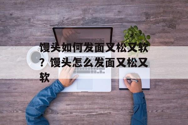 馒头如何发面又松又软？馒头怎么发面又松又软-第1张图片-