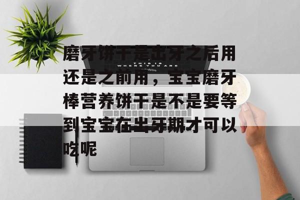 磨牙饼干是出牙之后用还是之前用，宝宝磨牙棒营养饼干是不是要等到宝宝在出牙期才可以吃呢-第1张图片-