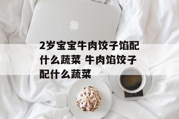 2岁宝宝牛肉饺子馅配什么蔬菜 牛肉馅饺子配什么蔬菜-第1张图片-