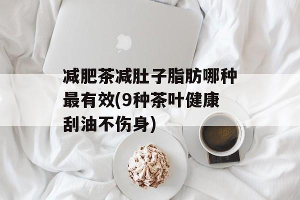 减肥茶减肚子脂肪哪种最有效(9种茶叶健康刮油不伤身)-第1张图片-