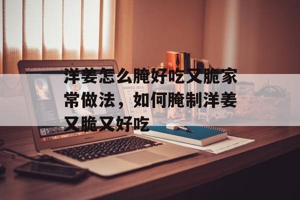 洋姜怎么腌好吃又脆家常做法，如何腌制洋姜又脆又好吃-第1张图片-