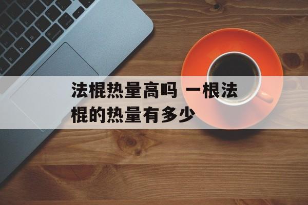 法棍热量高吗 一根法棍的热量有多少-第1张图片-