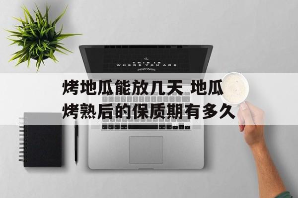 烤地瓜能放几天 地瓜烤熟后的保质期有多久-第1张图片-