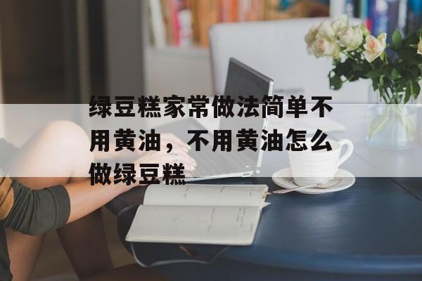 绿豆糕家常做法简单不用黄油，不用黄油怎么做绿豆糕-第1张图片-