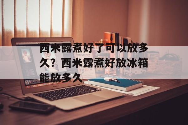 西米露煮好了可以放多久？西米露煮好放冰箱能放多久-第1张图片-