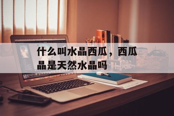 什么叫水晶西瓜，西瓜晶是天然水晶吗-第1张图片-