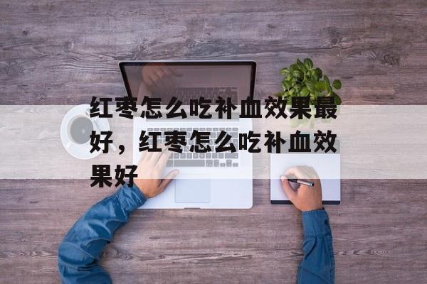 红枣怎么吃补血效果最好，红枣怎么吃补血效果好-第1张图片-