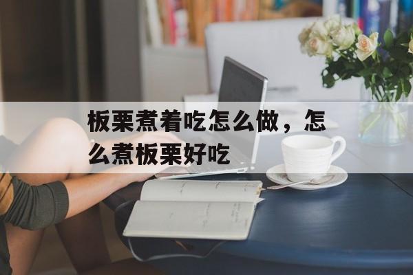 板栗煮着吃怎么做，怎么煮板栗好吃-第1张图片-