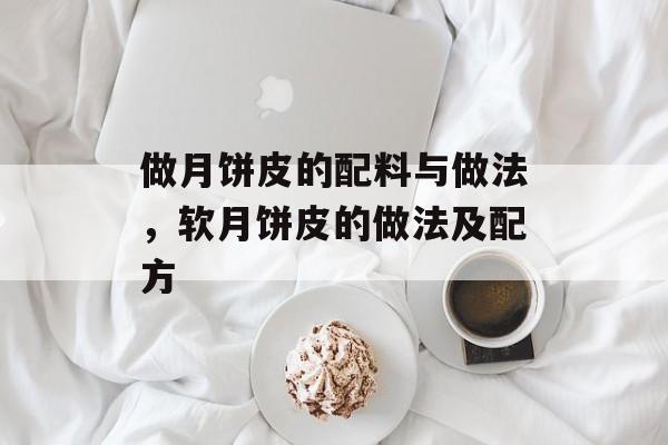 做月饼皮的配料与做法，软月饼皮的做法及配方-第1张图片-