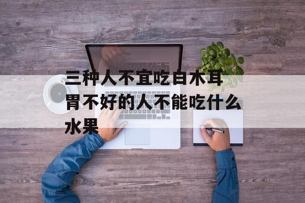 三种人不宜吃白木耳 胃不好的人不能吃什么水果-第1张图片-