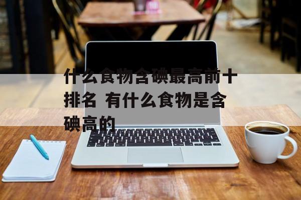 什么食物含碘最高前十排名 有什么食物是含碘高的-第1张图片-