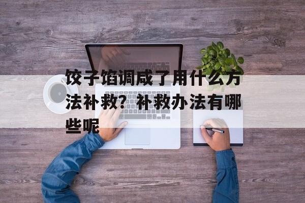 饺子馅调咸了用什么方法补救？补救办法有哪些呢-第1张图片-