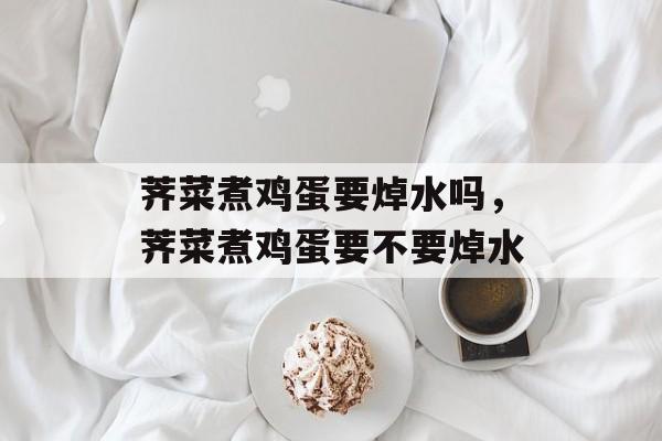 荠菜煮鸡蛋要焯水吗，荠菜煮鸡蛋要不要焯水-第1张图片-