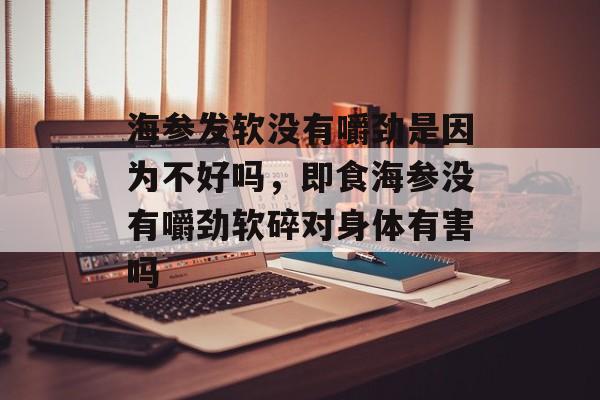 海参发软没有嚼劲是因为不好吗，即食海参没有嚼劲软碎对身体有害吗-第1张图片-
