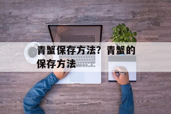 青蟹保存方法？青蟹的保存方法-第1张图片-