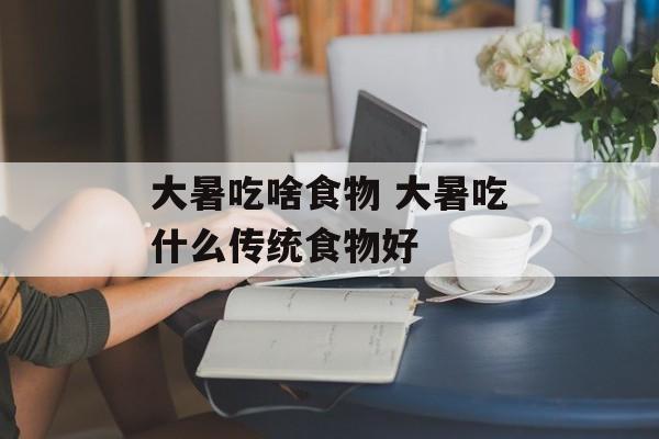 大暑吃啥食物 大暑吃什么传统食物好-第1张图片-