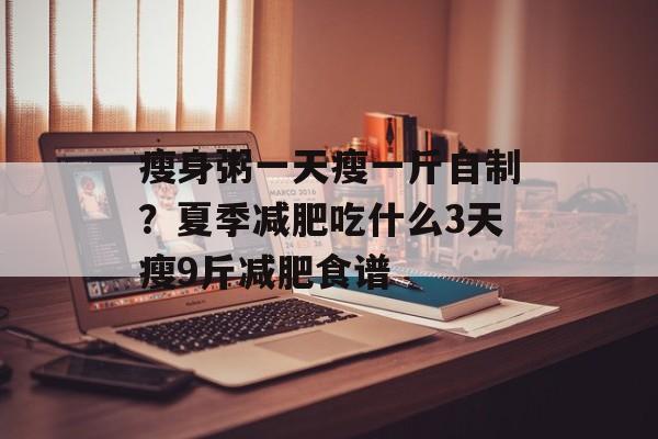 瘦身粥一天瘦一斤自制？夏季减肥吃什么3天瘦9斤减肥食谱-第1张图片-