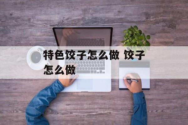 特色饺子怎么做 饺子怎么做-第1张图片-