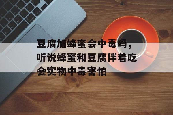 豆腐加蜂蜜会中毒吗，听说蜂蜜和豆腐伴着吃会实物中毒害怕-第1张图片-