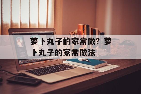 萝卜丸子的家常做？萝卜丸子的家常做法-第1张图片-