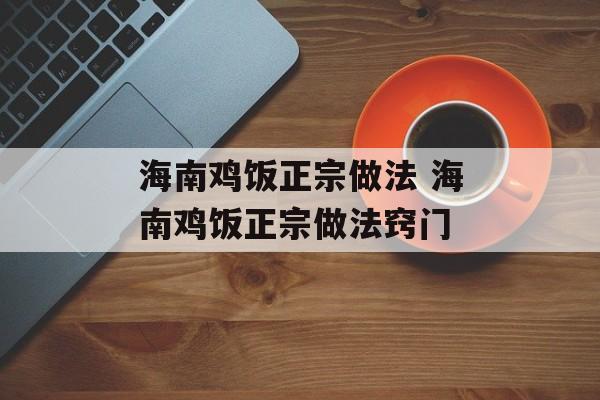 海南鸡饭正宗做法 海南鸡饭正宗做法窍门-第1张图片-