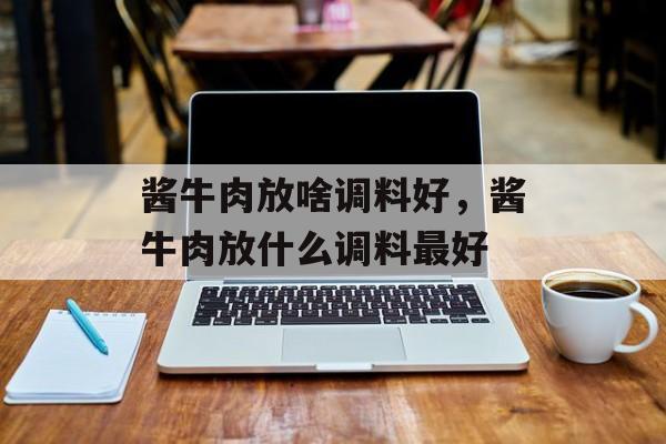 酱牛肉放啥调料好，酱牛肉放什么调料最好-第1张图片-