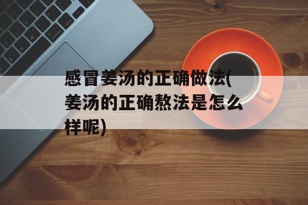 感冒姜汤的正确做法(姜汤的正确熬法是怎么样呢)-第1张图片-