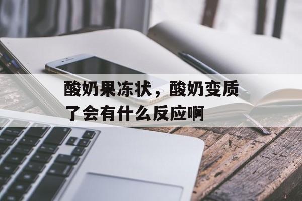 酸奶果冻状，酸奶变质了会有什么反应啊-第1张图片-