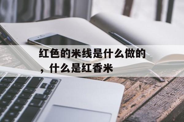 红色的米线是什么做的，什么是红香米-第1张图片-