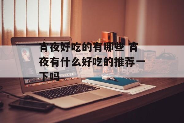 宵夜好吃的有哪些 宵夜有什么好吃的推荐一下吗-第1张图片-