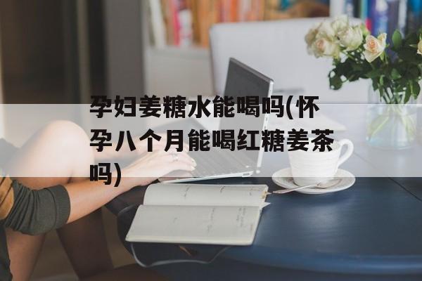 孕妇姜糖水能喝吗(怀孕八个月能喝红糖姜茶吗)-第1张图片-